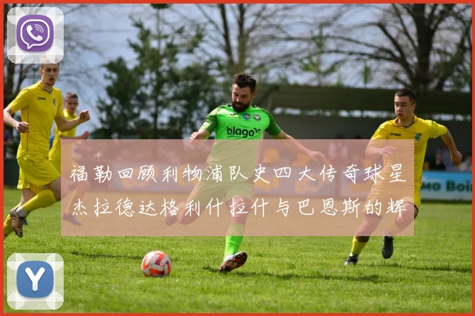 福勒回顾利物浦队史四大传奇球星杰拉德达格利什拉什与巴恩斯的辉煌成就
