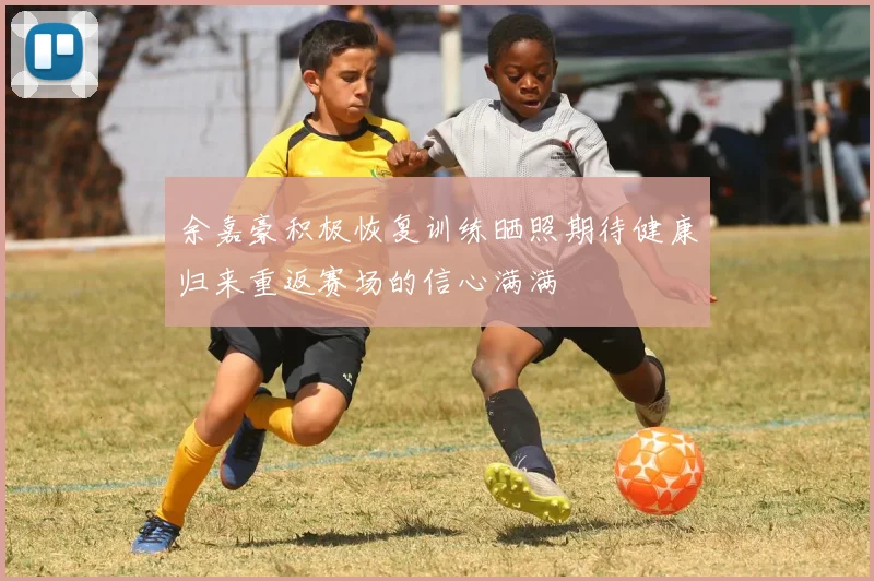 余嘉豪积极恢复训练晒照期待健康归来重返赛场的信心满满