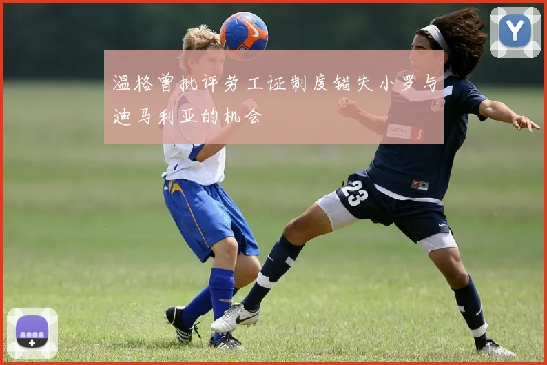 温格曾批评劳工证制度错失小罗与迪马利亚的机会