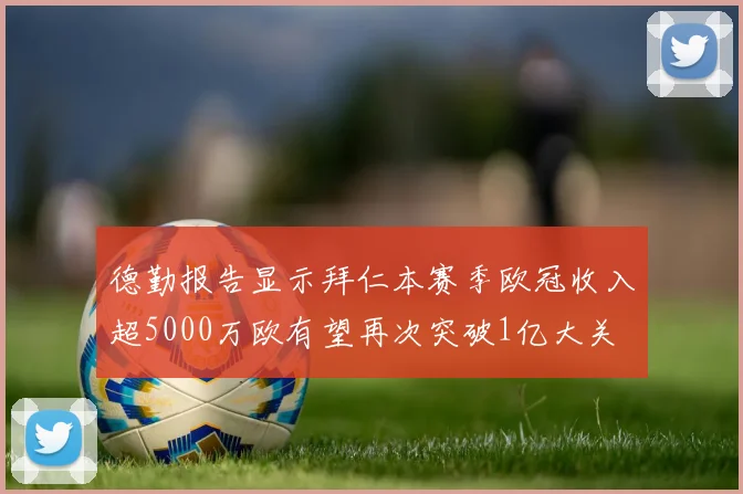 德勤报告显示拜仁本赛季欧冠收入超5000万欧有望再次突破1亿大关