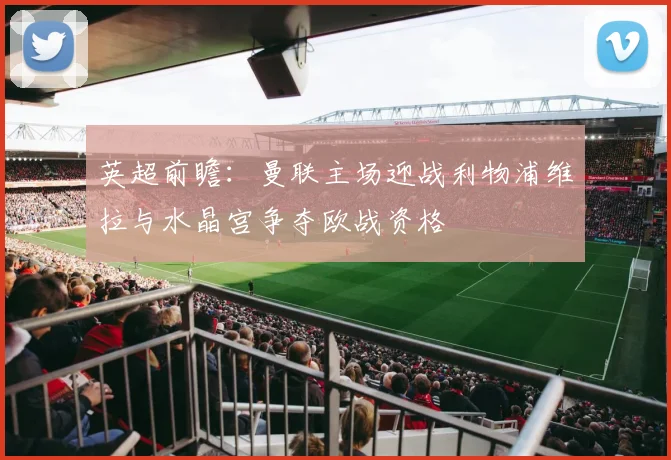 英超前瞻：曼联主场迎战利物浦维拉与水晶宫争夺欧战资格