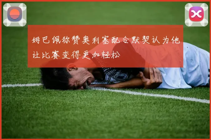 姆巴佩称赞奥利塞配合默契认为他让比赛变得更加轻松