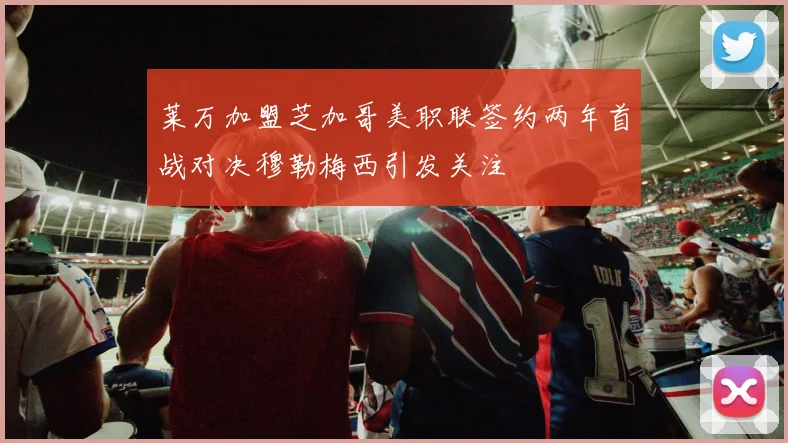 莱万加盟芝加哥美职联签约两年首战对决穆勒梅西引发关注