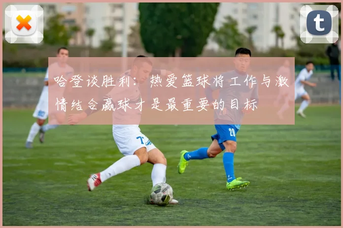 哈登谈胜利：热爱篮球将工作与激情结合赢球才是最重要的目标