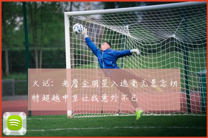 火记：老詹全明星入选毫无悬念切特超越申京让我意外不已