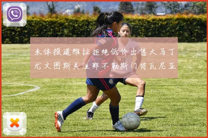 米体报道维拉拒绝低价出售大马丁尤文图斯关注那不勒斯门将瓦尼亚