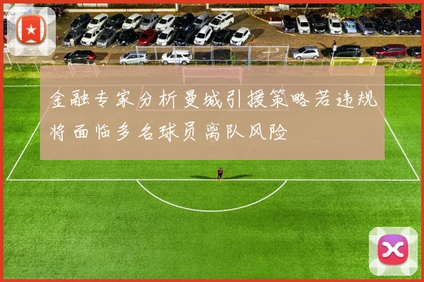 金融专家分析曼城引援策略若违规将面临多名球员离队风险