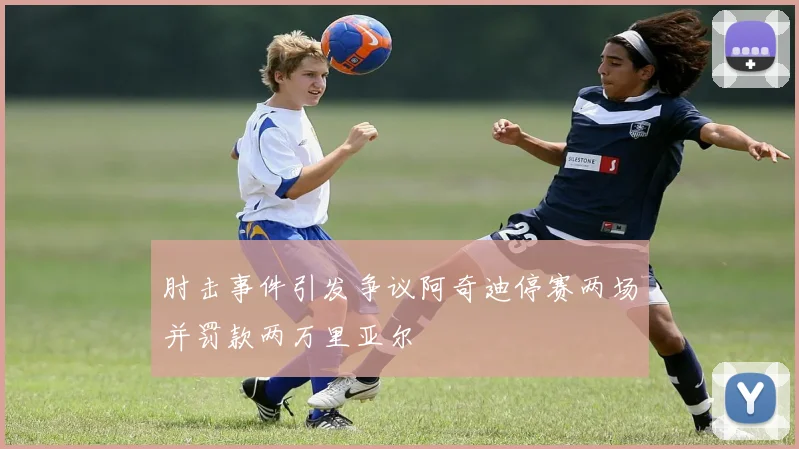 肘击事件引发争议阿奇迪停赛两场并罚款两万里亚尔