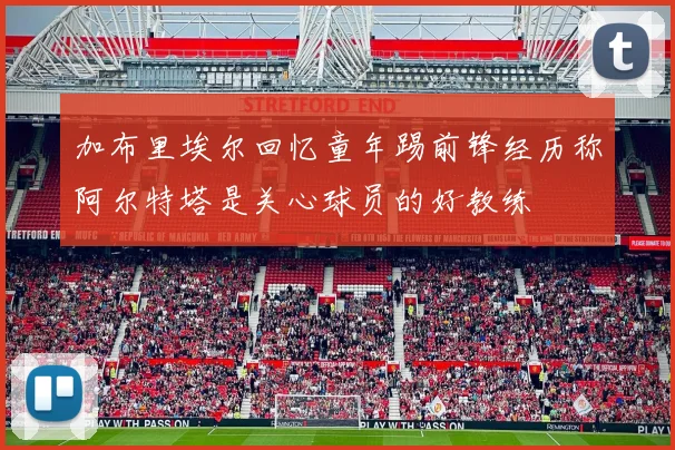 加布里埃尔回忆童年踢前锋经历称阿尔特塔是关心球员的好教练