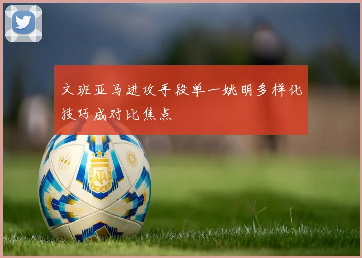 文班亚马进攻手段单一姚明多样化技巧成对比焦点