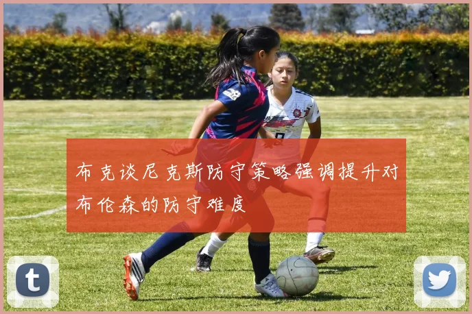 布克谈尼克斯防守策略强调提升对布伦森的防守难度