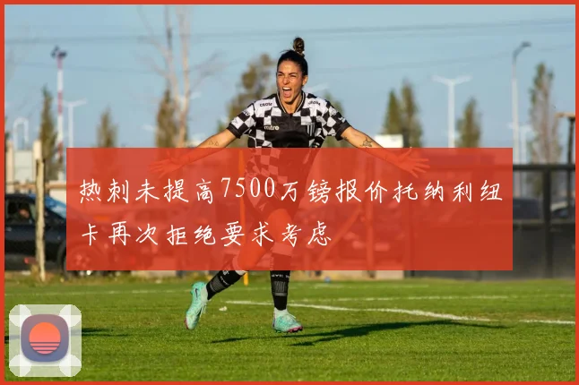 热刺未提高7500万镑报价托纳利纽卡再次拒绝要求考虑