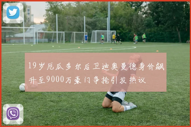 19岁厄瓜多尔后卫迪奥曼德身价飙升至9000万豪门争抢引发热议
