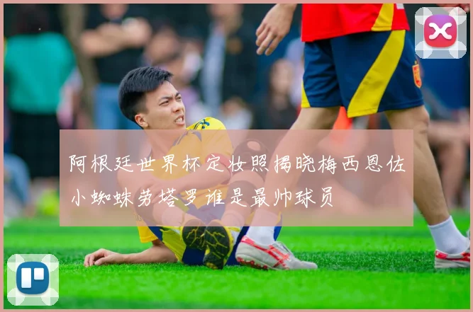 阿根廷世界杯定妆照揭晓梅西恩佐小蜘蛛劳塔罗谁是最帅球员