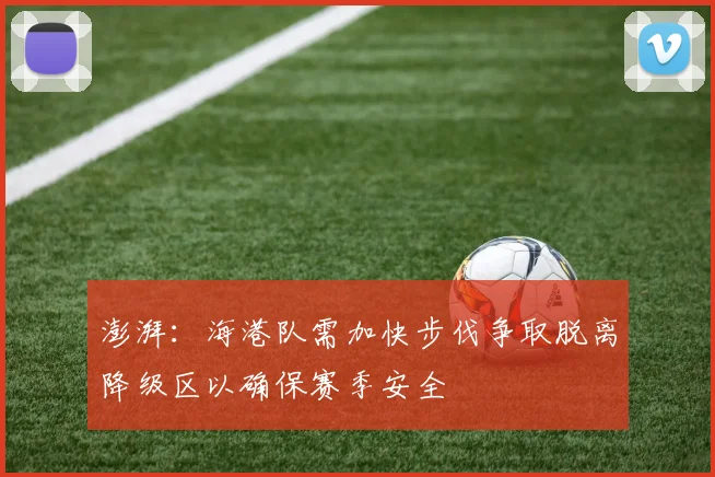 澎湃：海港队需加快步伐争取脱离降级区以确保赛季安全