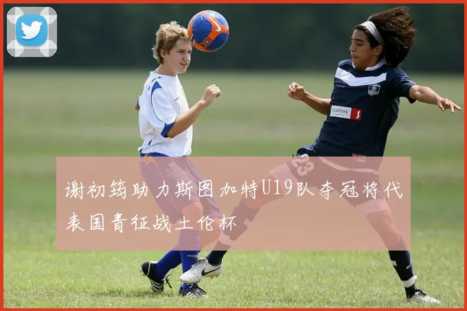 谢初筠助力斯图加特U19队夺冠将代表国青征战土伦杯